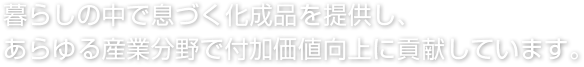 暮らしの中で息づく化成品を提供し、あらゆる産業分野で付加価値向上に貢献しています。